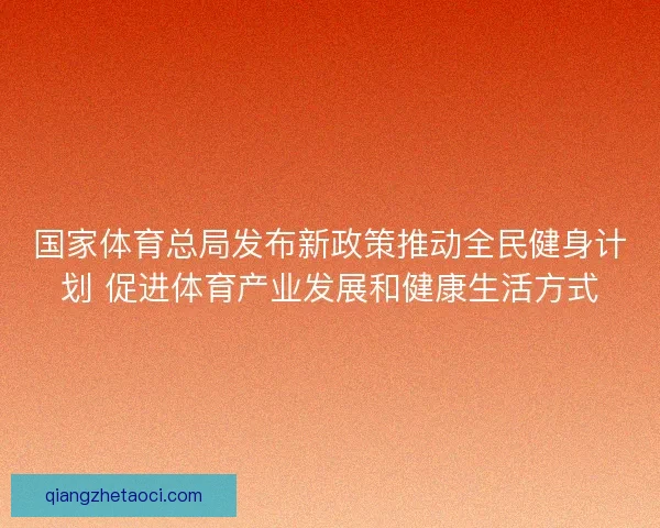 国家体育总局发布新政策推动全民健身计划 促进体育产业发展和健康生活方式 国家体育总局发布新政策推动全民健身计划 促进体育产业发展和健康生活方式