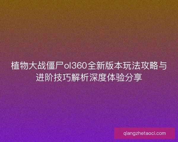 植物大战僵尸ol360全新版本玩法攻略与进阶技巧解析深度体验分享