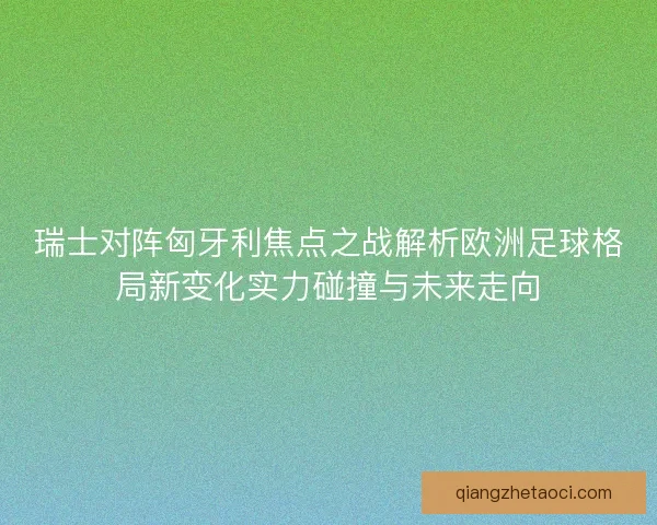 瑞士对阵匈牙利焦点之战解析欧洲足球格局新变化实力碰撞与未来走向