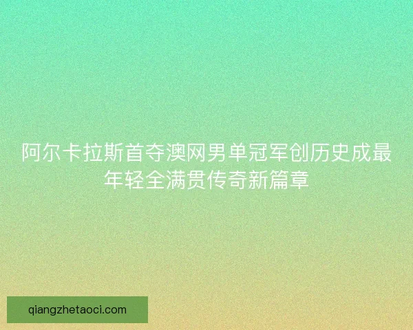 阿尔卡拉斯首夺澳网男单冠军创历史成最年轻全满贯传奇新篇章