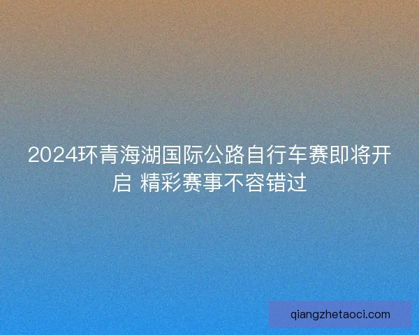 2024环青海湖国际公路自行车赛即将开启 精彩赛事不容错过