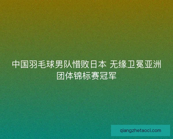 中国羽毛球男队惜败日本 无缘卫冕亚洲团体锦标赛冠军