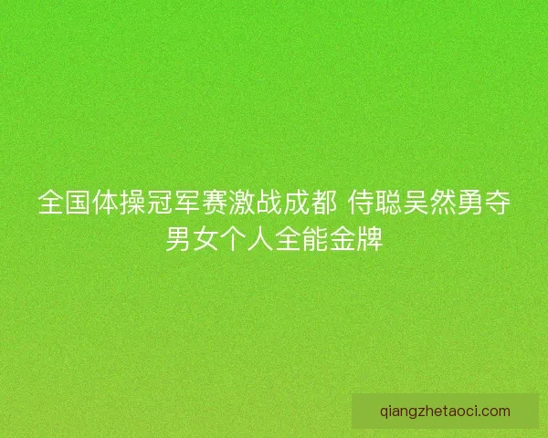 全国体操冠军赛激战成都 侍聪吴然勇夺男女个人全能金牌