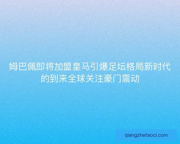 姆巴佩即将加盟皇马引爆足坛格局新时代的到来全球关注豪门震动
