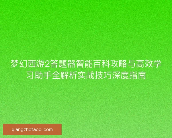 梦幻西游2答题器智能百科攻略与高效学习助手全解析实战技巧深度指南