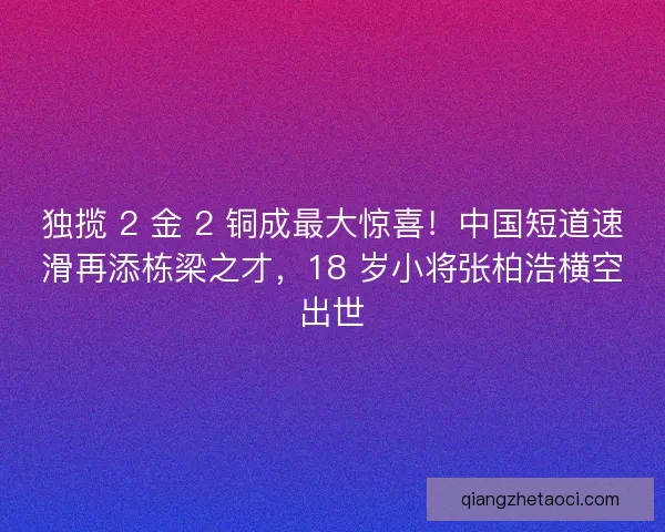 独揽 2 金 2 铜成最大惊喜！中国短道速滑再添栋梁之才，18 岁小将张柏浩横空出世