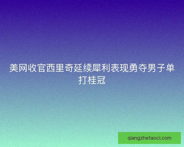 美网收官西里奇延续犀利表现勇夺男子单打桂冠