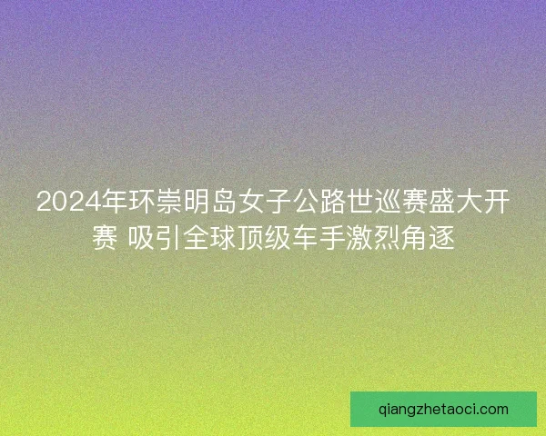 2024年环崇明岛女子公路世巡赛盛大开赛 吸引全球顶级车手激烈角逐