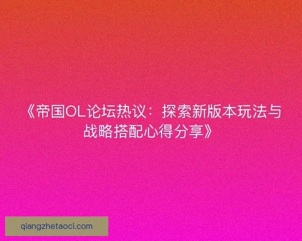 《帝国OL论坛热议：探索新版本玩法与战略搭配心得分享》