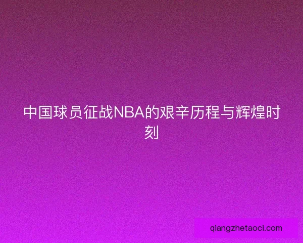 中国球员征战NBA的艰辛历程与辉煌时刻 中国球员征战NBA的艰辛历程与辉煌时刻