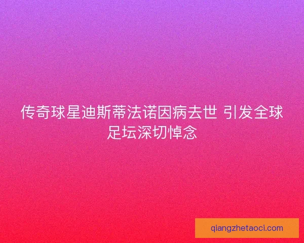 传奇球星迪斯蒂法诺因病去世 引发全球足坛深切悼念