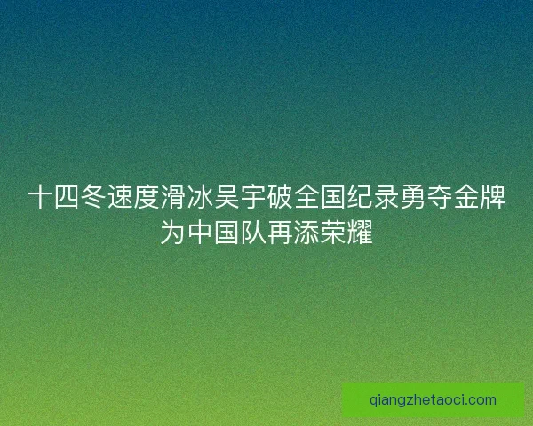 十四冬速度滑冰吴宇破全国纪录勇夺金牌为中国队再添荣耀