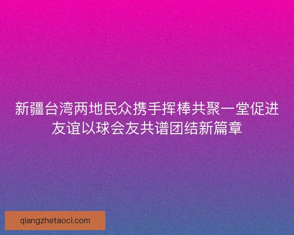 新疆台湾两地民众携手挥棒共聚一堂促进友谊以球会友共谱团结新篇章