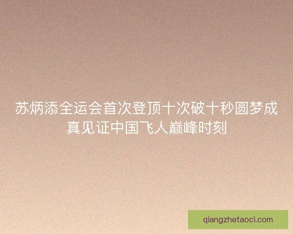 苏炳添全运会首次登顶十次破十秒圆梦成真见证中国飞人巅峰时刻