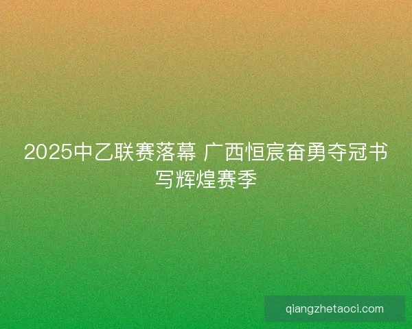 2025中乙联赛落幕 广西恒宸奋勇夺冠书写辉煌赛季
