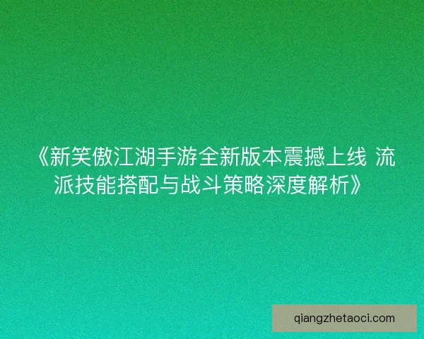 《新笑傲江湖手游全新版本震撼上线 流派技能搭配与战斗策略深度解析》