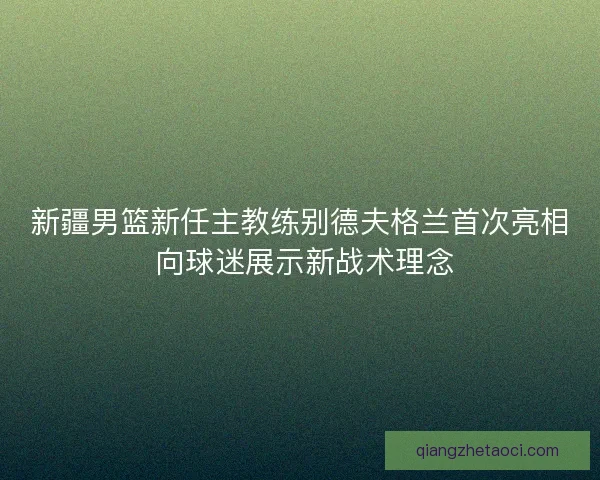 新疆男篮新任主教练别德夫格兰首次亮相 向球迷展示新战术理念