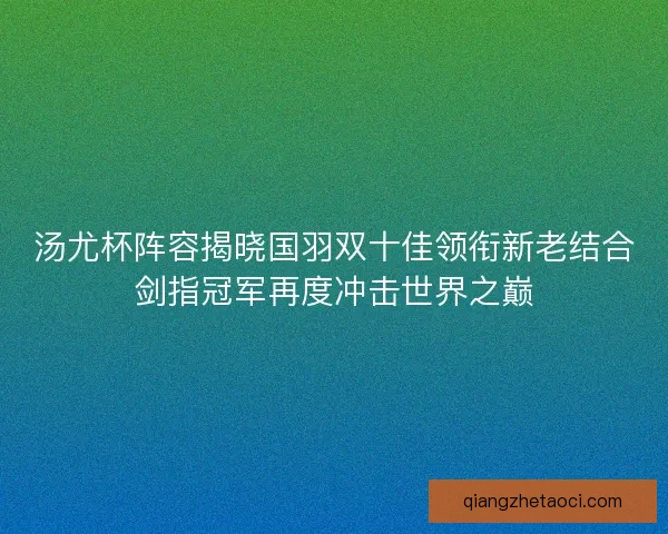 汤尤杯阵容揭晓国羽双十佳领衔新老结合剑指冠军再度冲击世界之巅