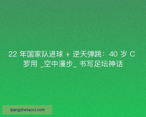 22 年国家队进球 + 逆天弹跳：40 岁 C 罗用 _空中漫步_ 书写足坛神话