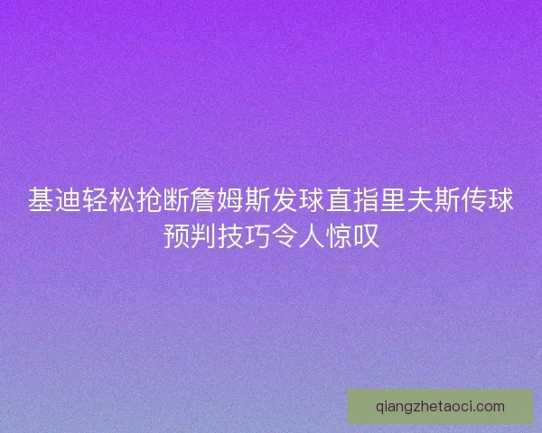 基迪轻松抢断詹姆斯发球直指里夫斯传球预判技巧令人惊叹 基迪轻松抢断詹姆斯发球直指里夫斯传球预判技巧令人惊叹