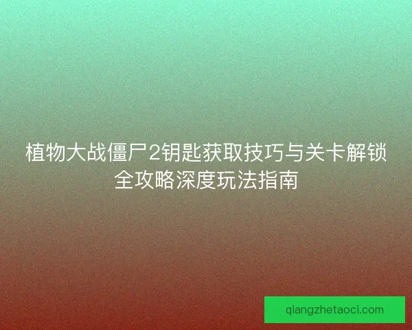 植物大战僵尸2钥匙获取技巧与关卡解锁全攻略深度玩法指南