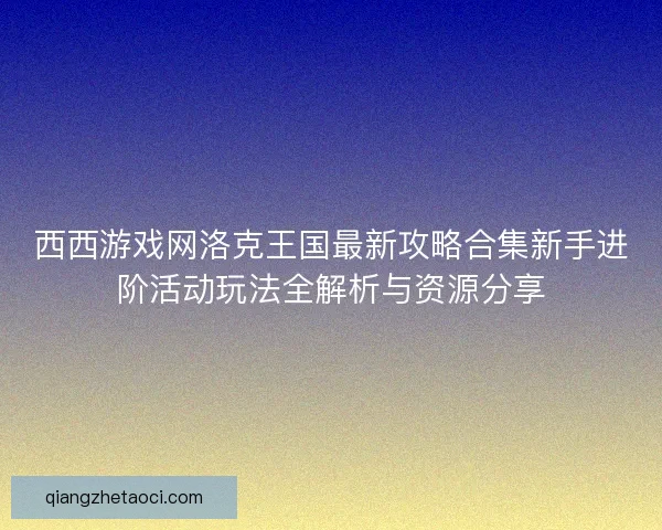 西西游戏网洛克王国最新攻略合集新手进阶活动玩法全解析与资源分享