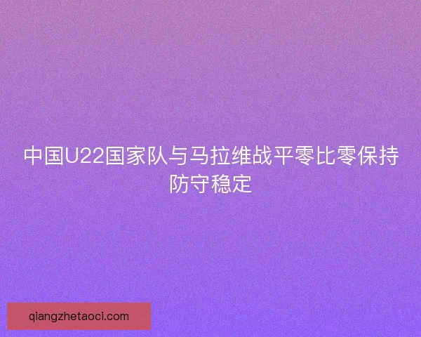 中国U22国家队与马拉维战平零比零保持防守稳定