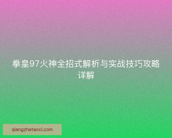 拳皇97火神全招式解析与实战技巧攻略详解