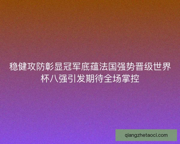 稳健攻防彰显冠军底蕴法国强势晋级世界杯八强引发期待全场掌控