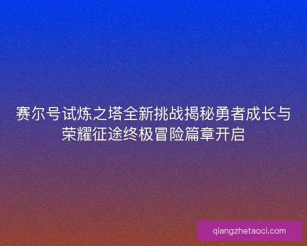 赛尔号试炼之塔全新挑战揭秘勇者成长与荣耀征途终极冒险篇章开启