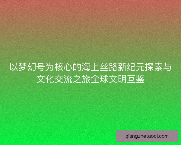以梦幻号为核心的海上丝路新纪元探索与文化交流之旅全球文明互鉴