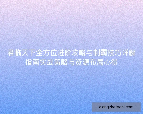 君临天下全方位进阶攻略与制霸技巧详解指南实战策略与资源布局心得