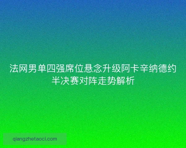 法网男单四强席位悬念升级阿卡辛纳德约半决赛对阵走势解析