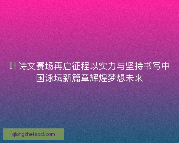 叶诗文赛场再启征程以实力与坚持书写中国泳坛新篇章辉煌梦想未来