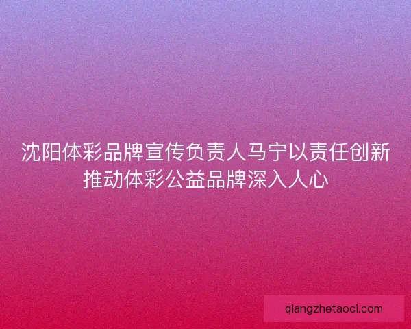 沈阳体彩品牌宣传负责人马宁以责任创新推动体彩公益品牌深入人心