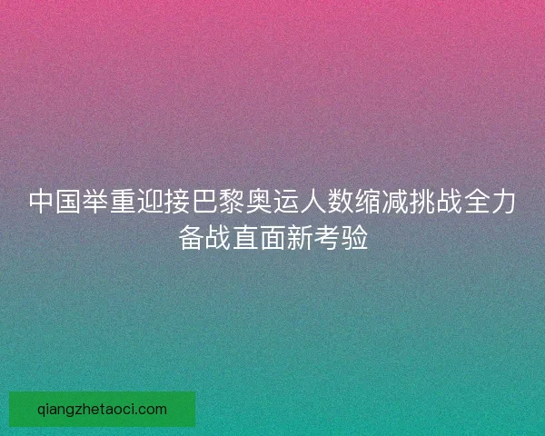 中国举重迎接巴黎奥运人数缩减挑战全力备战直面新考验