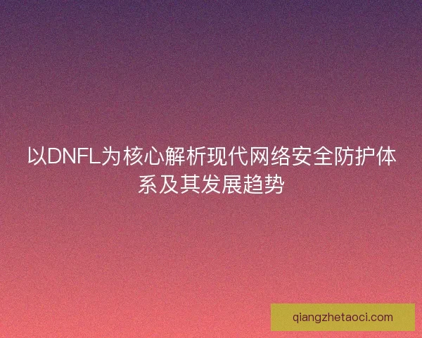 以DNFL为核心解析现代网络安全防护体系及其发展趋势 以DNFL为核心解析现代网络安全防护体系及其发展趋势