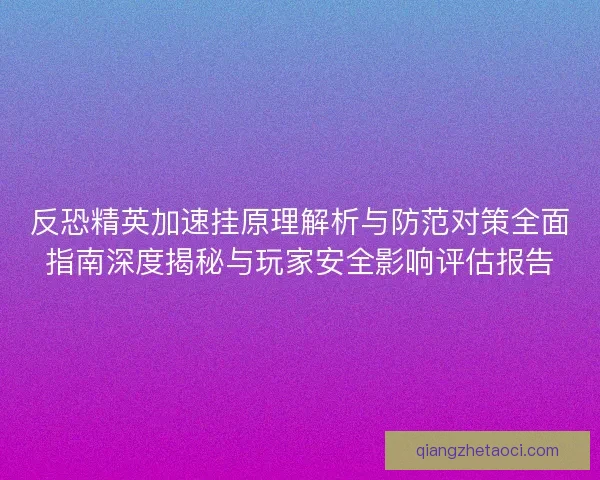 反恐精英加速挂原理解析与防范对策全面指南深度揭秘与玩家安全影响评估报告