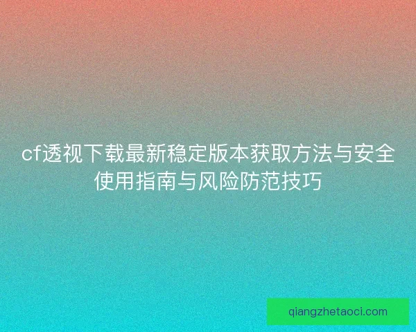 cf透视下载最新稳定版本获取方法与安全使用指南与风险防范技巧