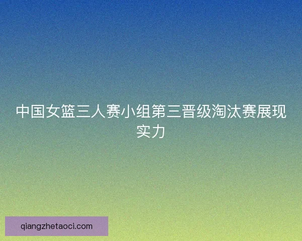 中国女篮三人赛小组第三晋级淘汰赛展现实力