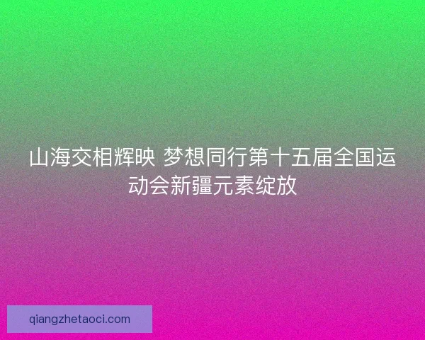 山海交相辉映 梦想同行第十五届全国运动会新疆元素绽放