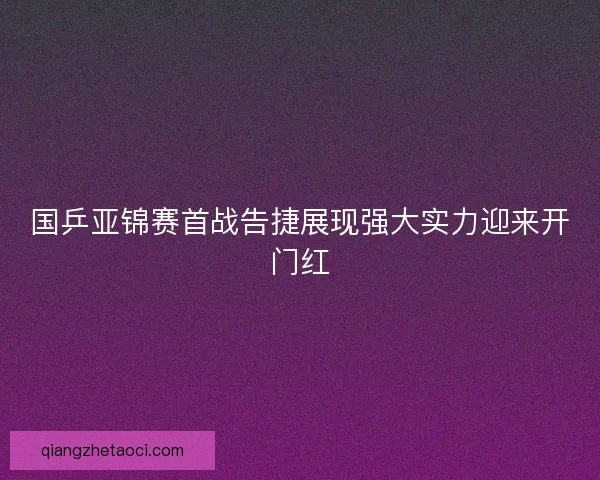 国乒亚锦赛首战告捷展现强大实力迎来开门红