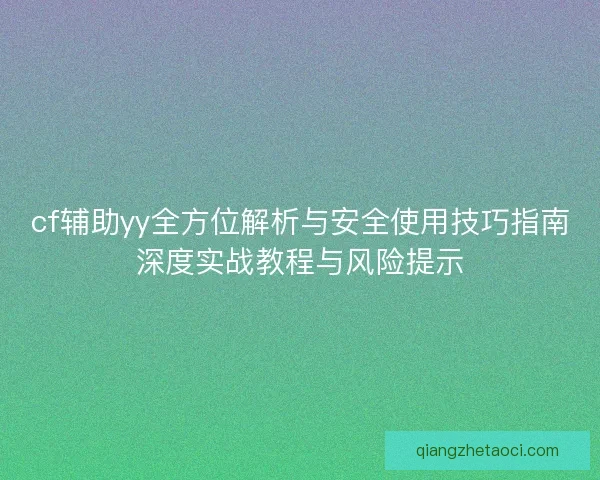 cf辅助yy全方位解析与安全使用技巧指南深度实战教程与风险提示