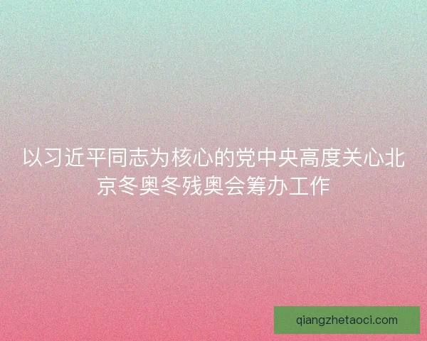 以习近平同志为核心的党中央高度关心北京冬奥冬残奥会筹办工作